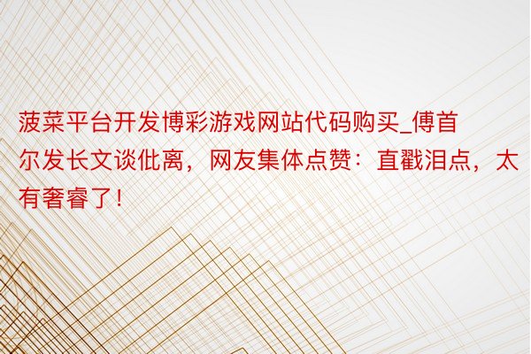 菠菜平台开发博彩游戏网站代码购买_傅首尔发长文谈仳离，网友集体点赞：直戳泪点，太有奢睿了！