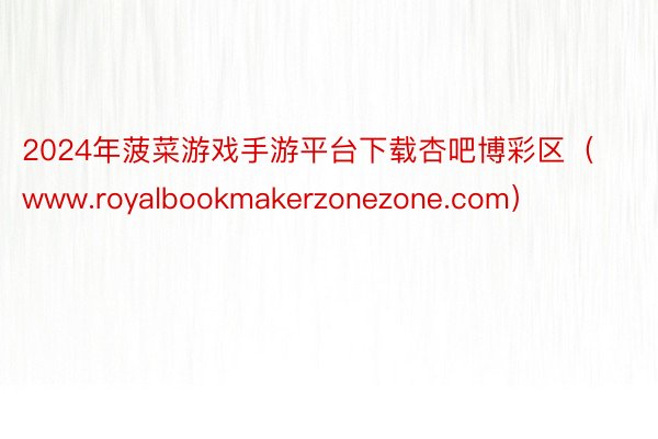 2024年菠菜游戏手游平台下载杏吧博彩区（www.royalbookmakerzonezone.com）