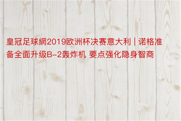 皇冠足球網2019欧洲杯决赛意大利 | 诺格准备全面升级B-2轰炸机 要点强化隐身智商