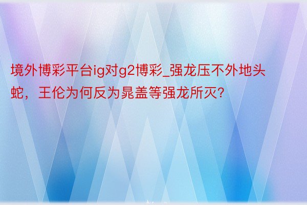 境外博彩平台ig对g2博彩_强龙压不外地头蛇，王伦为何反为晁盖等强龙所灭？