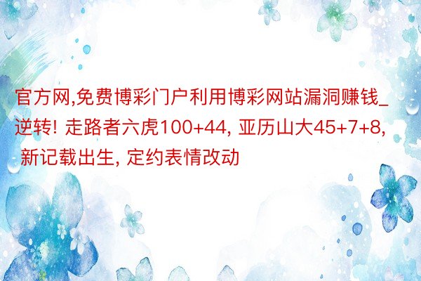 官方网,免费博彩门户利用博彩网站漏洞赚钱_逆转! 走路者六虎100+44, 亚历山大45+7+8, 新记载出生, 定约表情改动