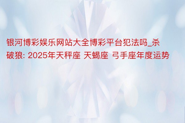 银河博彩娱乐网站大全博彩平台犯法吗_杀破狼: 2025年天秤座 天蝎座 弓手座年度运势