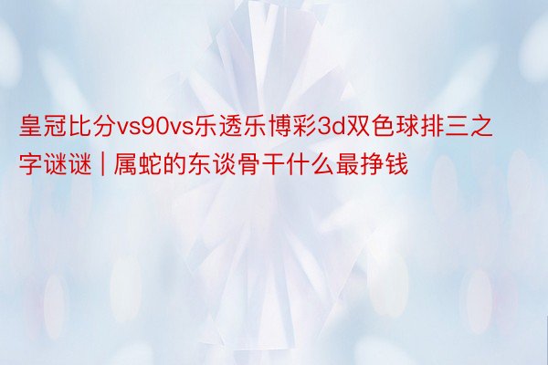 皇冠比分vs90vs乐透乐博彩3d双色球排三之字谜谜 | 属蛇的东谈骨干什么最挣钱