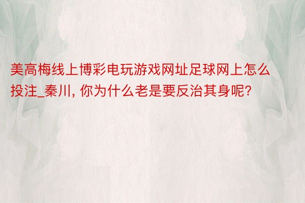 美高梅线上博彩电玩游戏网址足球网上怎么投注_秦川, 你为什么老是要反治其身呢?