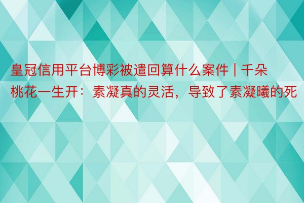 皇冠信用平台博彩被遣回算什么案件 | 千朵桃花一生开：素凝真的灵活，导致了素凝曦的死