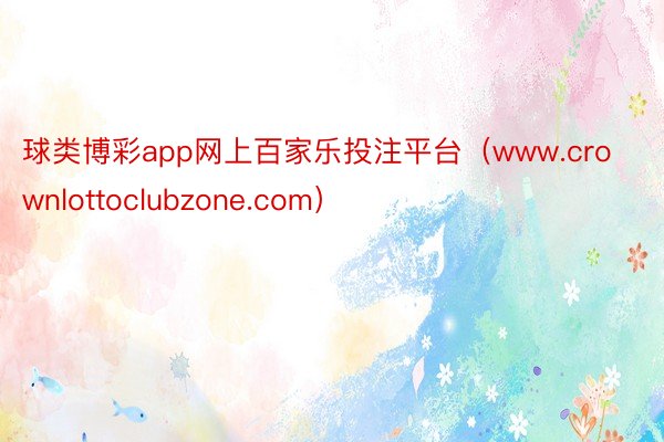 球类博彩app网上百家乐投注平台（www.crownlottoclubzone.com）