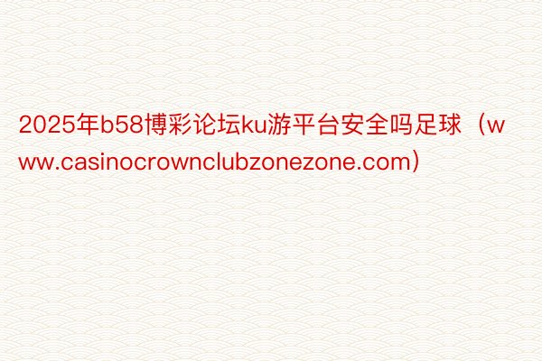 2025年b58博彩论坛ku游平台安全吗足球（www.casinocrownclubzonezone.com）