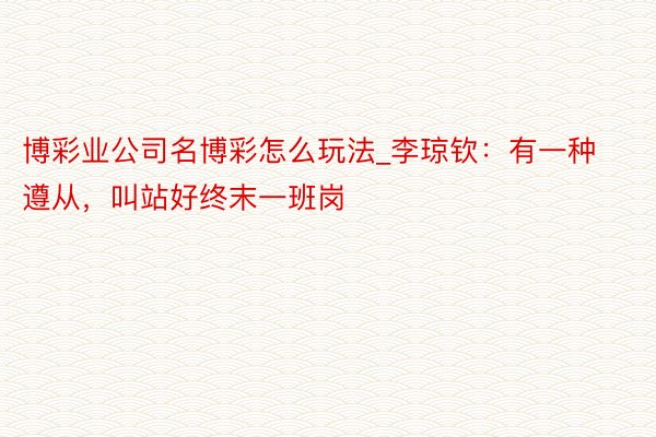 博彩业公司名博彩怎么玩法_李琼钦：有一种遵从，叫站好终末一班岗