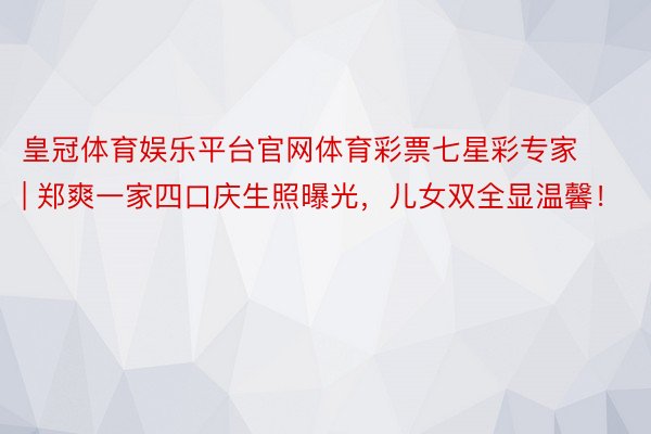 皇冠体育娱乐平台官网体育彩票七星彩专家 | 郑爽一家四口庆生照曝光，儿女双全显温馨！