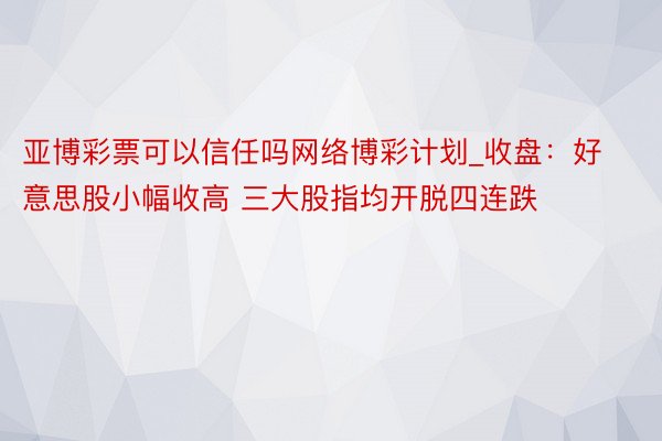 亚博彩票可以信任吗网络博彩计划_收盘：好意思股小幅收高 三大股指均开脱四连跌