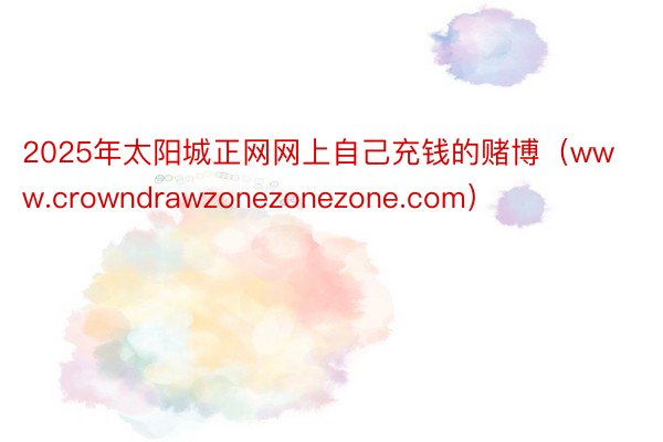 2025年太阳城正网网上自己充钱的赌博（www.crowndrawzonezonezone.com）