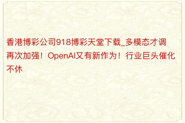 香港博彩公司918博彩天堂下载_多模态才调再次加强！OpenAI又有新作为！行业巨头催化不休