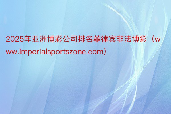 2025年亚洲博彩公司排名菲律宾非法博彩（www.imperialsportszone.com）