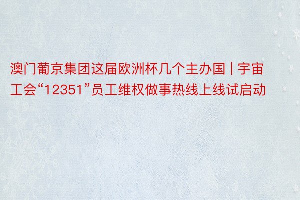 澳门葡京集团这届欧洲杯几个主办国 | 宇宙工会“12351”员工维权做事热线上线试启动