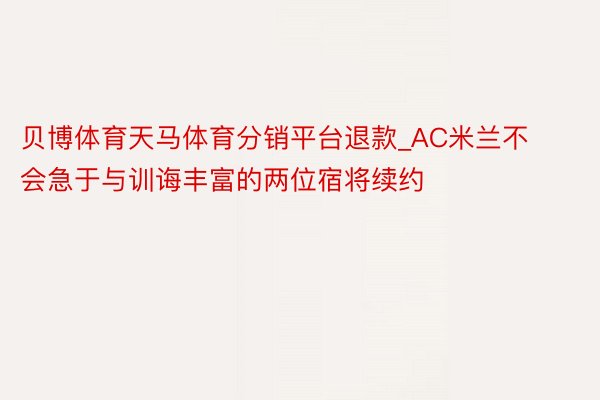 贝博体育天马体育分销平台退款_AC米兰不会急于与训诲丰富的两位宿将续约