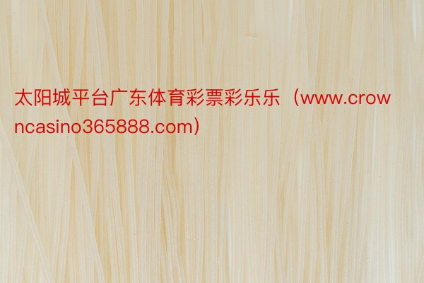 太阳城平台广东体育彩票彩乐乐(www.crowncasino365888.com)